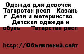 Одежда для девочек - Татарстан респ., Казань г. Дети и материнство » Детская одежда и обувь   . Татарстан респ.